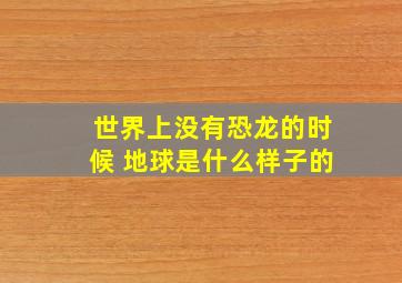 世界上没有恐龙的时候 地球是什么样子的